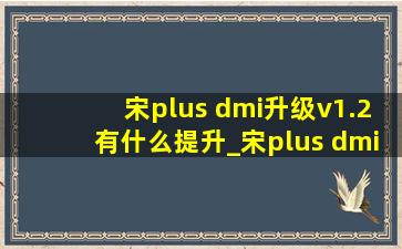宋plus dmi升级v1.2有什么提升_宋plus dmi升级v1.2
